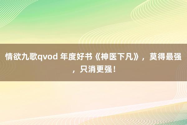 情欲九歌qvod 年度好书《神医下凡》，莫得最强，只消更强！