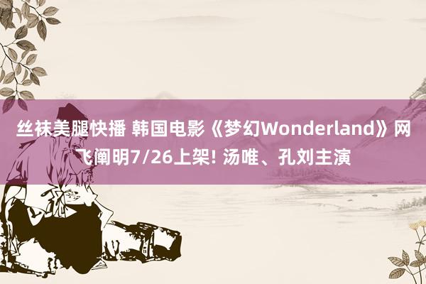 丝袜美腿快播 韩国电影《梦幻Wonderland》网飞阐明7/26上架! 汤唯、孔刘主演