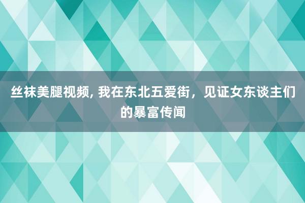 丝袜美腿视频, 我在东北五爱街，见证女东谈主们的暴富传闻