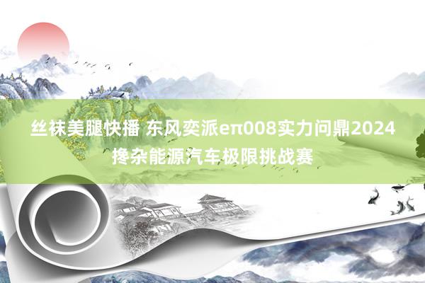 丝袜美腿快播 东风奕派eπ008实力问鼎2024搀杂能源汽车极限挑战赛