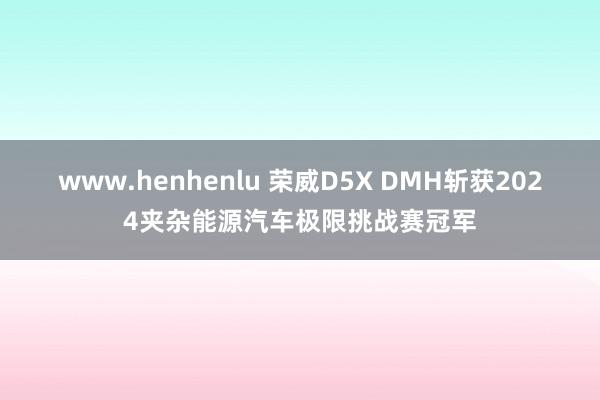 www.henhenlu 荣威D5X DMH斩获2024夹杂能源汽车极限挑战赛冠军