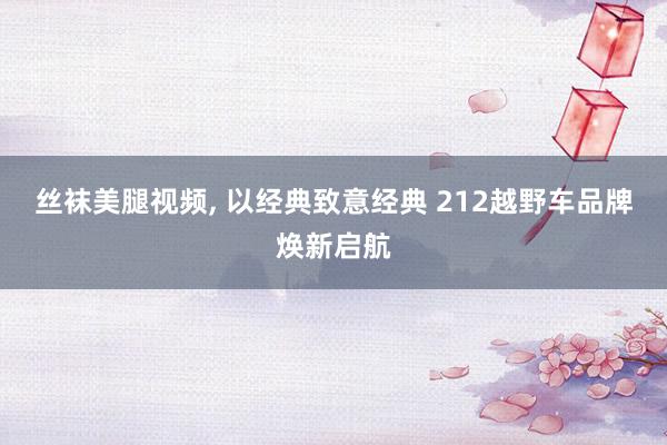 丝袜美腿视频, 以经典致意经典 212越野车品牌焕新启航