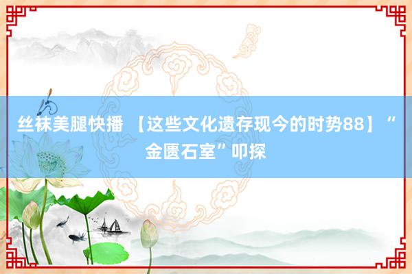 丝袜美腿快播 【这些文化遗存现今的时势88】“金匮石室”叩探