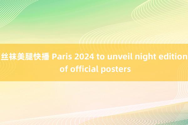 丝袜美腿快播 Paris 2024 to unveil night edition of official posters