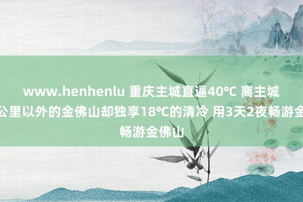 www.henhenlu 重庆主城直逼40℃ 离主城100公里以外的金佛山却独享18℃的清冷 用3天2夜畅游金佛山