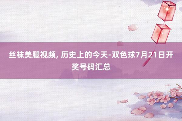 丝袜美腿视频, 历史上的今天-双色球7月21日开奖号码汇总