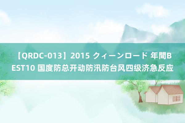 【QRDC-013】2015 クィーンロード 年間BEST10 国度防总开动防汛防台风四级济急反应