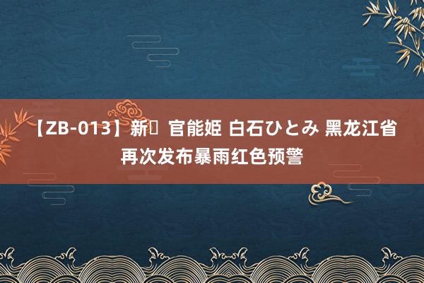 【ZB-013】新・官能姫 白石ひとみ 黑龙江省再次发布暴雨红色预警