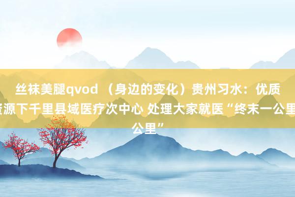 丝袜美腿qvod （身边的变化）贵州习水：优质资源下千里县域医疗次中心 处理大家就医“终末一公里”