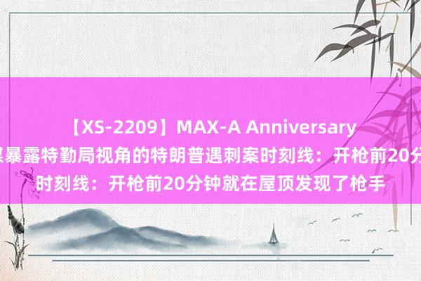 【XS-2209】MAX-A Anniversary 超永久保存版 好意思媒暴露特勤局视角的特朗普遇刺案时刻线：开枪前20分钟就在屋顶发现了枪手