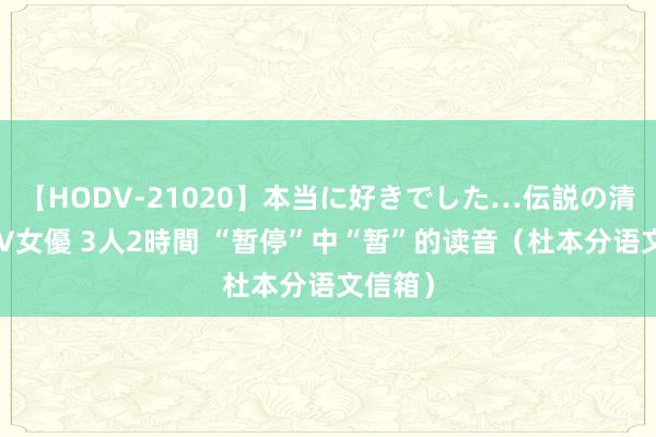 【HODV-21020】本当に好きでした…伝説の清純派AV女優 3人2時間 “暂停”中“暂”的读音（杜本分语文信箱）