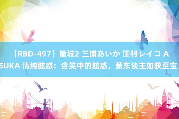 【RBD-497】籠城2 三浦あいか 澤村レイコ ASUKA 清纯眩惑：含笑中的眩惑，惹东谈主如获至宝！