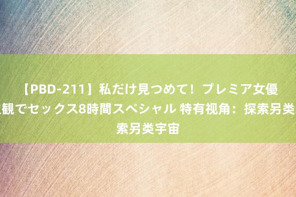 【PBD-211】私だけ見つめて！プレミア女優と主観でセックス8時間スペシャル 特有视角：探索另类宇宙