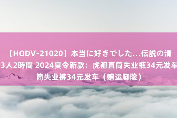 【HODV-21020】本当に好きでした…伝説の清純派AV女優 3人2時間 2024夏令新款：虎都直筒失业裤34元发车（赠运脚险）