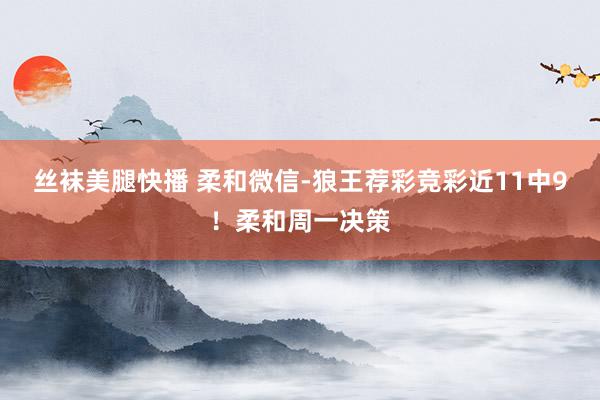 丝袜美腿快播 柔和微信-狼王荐彩竞彩近11中9！柔和周一决策