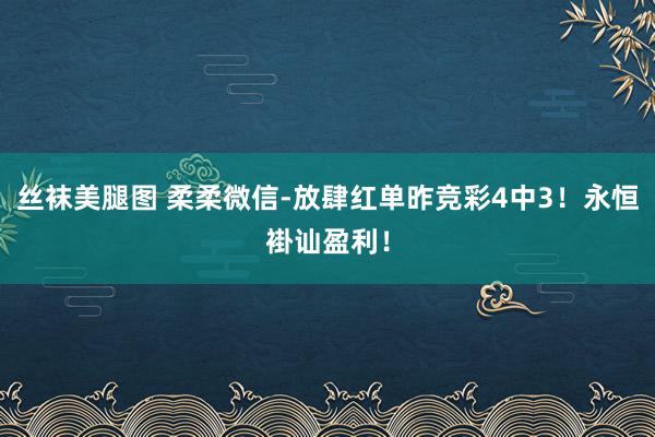 丝袜美腿图 柔柔微信-放肆红单昨竞彩4中3！永恒褂讪盈利！