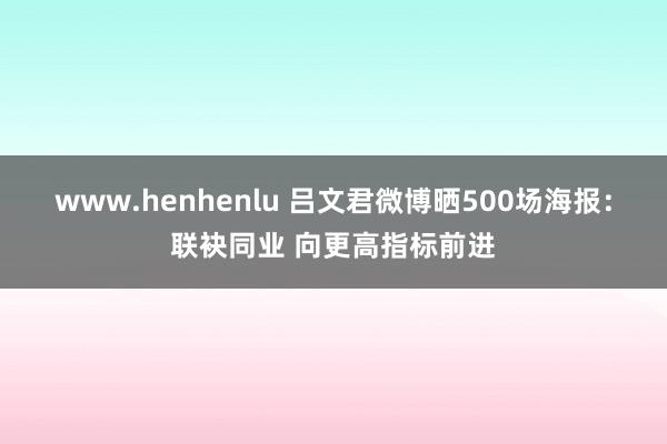 www.henhenlu 吕文君微博晒500场海报：联袂同业 向更高指标前进