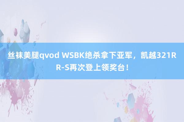 丝袜美腿qvod WSBK绝杀拿下亚军，凯越321RR-S再次登上领奖台！