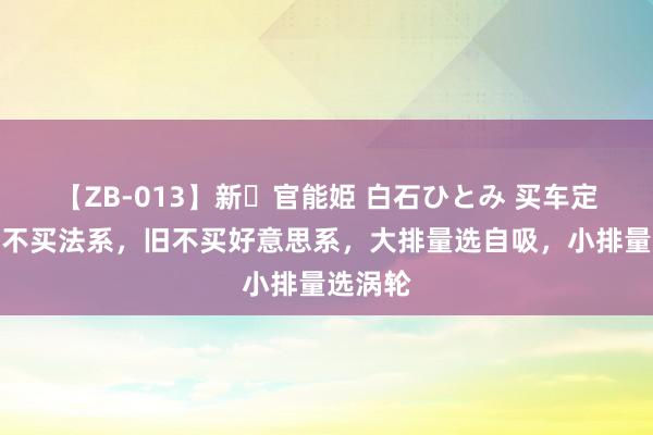 【ZB-013】新・官能姫 白石ひとみ 买车定律：新不买法系，旧不买好意思系，大排量选自吸，小排量选涡轮