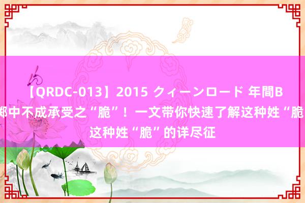 【QRDC-013】2015 クィーンロード 年間BEST10 性掷中不成承受之“脆”！一文带你快速了解这种姓“脆”的详尽征