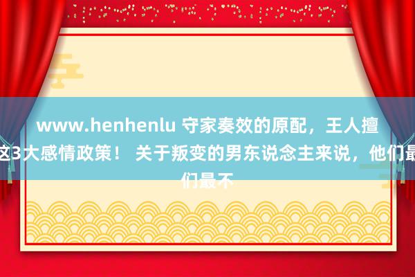 www.henhenlu 守家奏效的原配，王人擅长这3大感情政策！ 关于叛变的男东说念主来说，他们最不