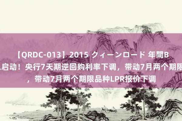 【QRDC-013】2015 クィーンロード 年間BEST10 战略性降息启动！央行7天期逆回购利率下调，带动7月两个期限品种LPR报价下调