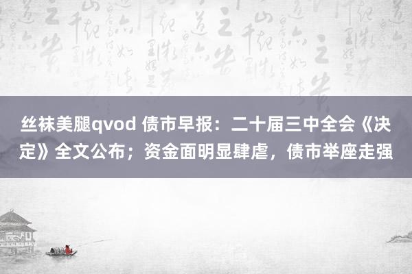 丝袜美腿qvod 债市早报：二十届三中全会《决定》全文公布；资金面明显肆虐，债市举座走强