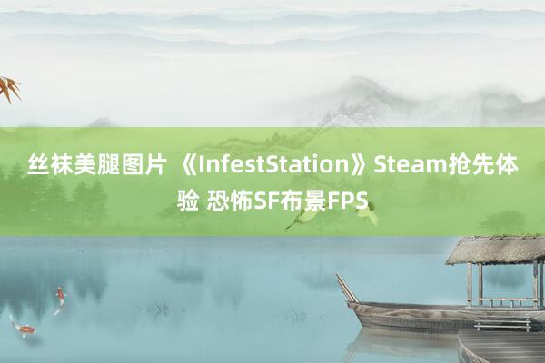 丝袜美腿图片 《InfestStation》Steam抢先体验 恐怖SF布景FPS