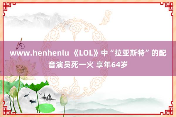 www.henhenlu 《LOL》中“拉亚斯特”的配音演员死一火 享年64岁