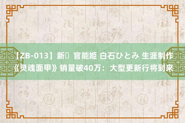 【ZB-013】新・官能姫 白石ひとみ 生涯制作《灵魂面甲》销量破40万：大型更新行将到来