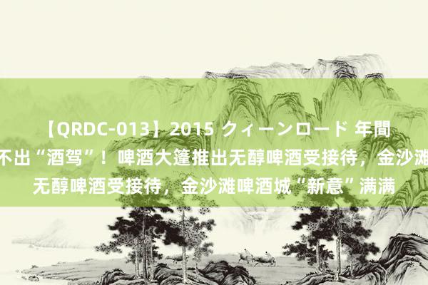 【QRDC-013】2015 クィーンロード 年間BEST10 连喝4瓶测不出“酒驾”！啤酒大篷推出无醇啤酒受接待，金沙滩啤酒城“新意”满满