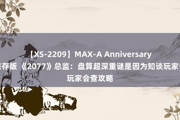 【XS-2209】MAX-A Anniversary 超永久保存版 《2077》总监：盘算超深重谜是因为知谈玩家会查攻略