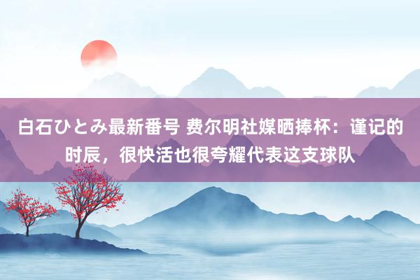 白石ひとみ最新番号 费尔明社媒晒捧杯：谨记的时辰，很快活也很夸耀代表这支球队