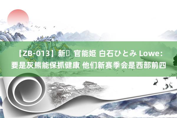 【ZB-013】新・官能姫 白石ひとみ Lowe：要是灰熊能保抓健康 他们新赛季会是西部前四