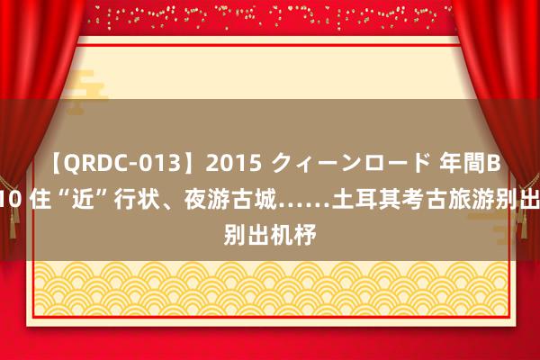 【QRDC-013】2015 クィーンロード 年間BEST10 住“近”行状、夜游古城……土耳其考古旅游别出机杼