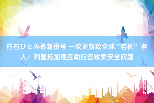 白石ひとみ最新番号 一次更新致全球“宕机” 各人：列国应加强互助应答收集安全问题