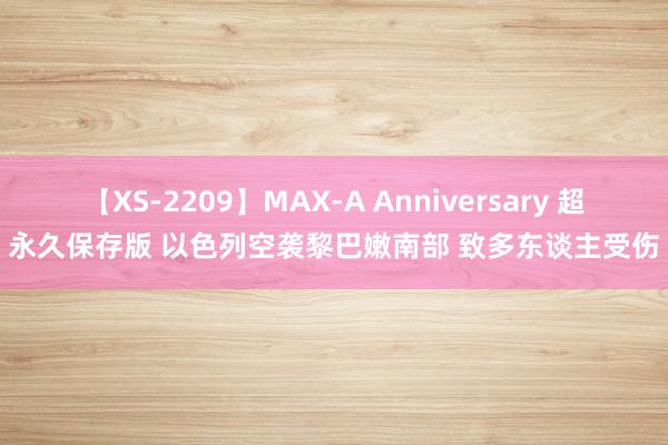 【XS-2209】MAX-A Anniversary 超永久保存版 以色列空袭黎巴嫩南部 致多东谈主受伤