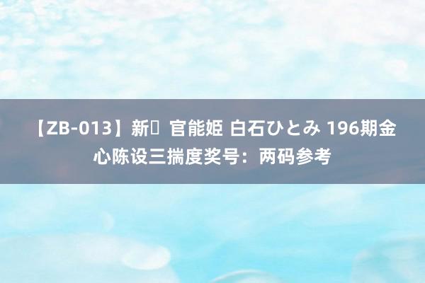 【ZB-013】新・官能姫 白石ひとみ 196期金心陈设三揣度奖号：两码参考