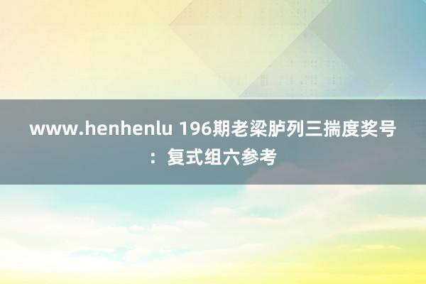 www.henhenlu 196期老梁胪列三揣度奖号：复式组六参考