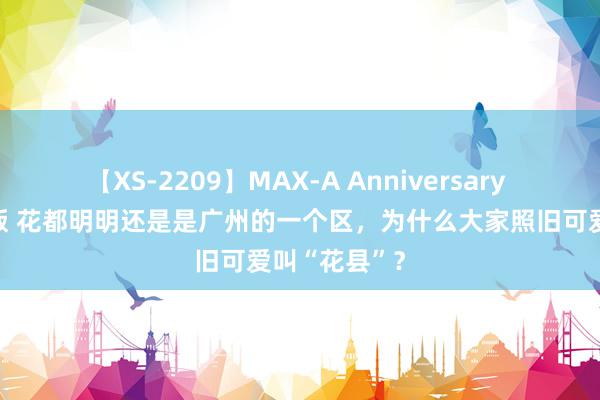 【XS-2209】MAX-A Anniversary 超永久保存版 花都明明还是是广州的一个区，为什么大家照旧可爱叫“花县”？