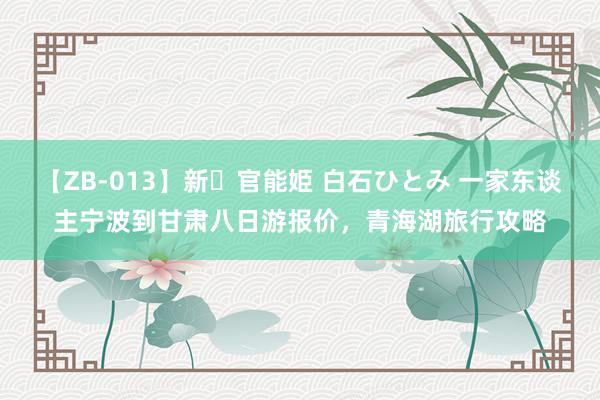 【ZB-013】新・官能姫 白石ひとみ 一家东谈主宁波到甘肃八日游报价，青海湖旅行攻略