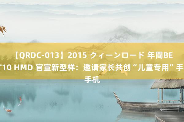 【QRDC-013】2015 クィーンロード 年間BEST10 HMD 官宣新型样：邀请家长共创“儿童专用”手机