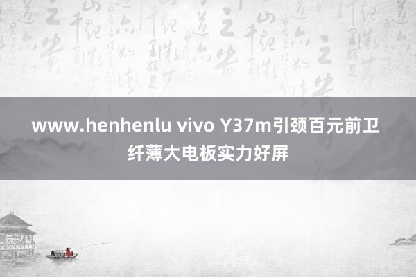 www.henhenlu vivo Y37m引颈百元前卫 纤薄大电板实力好屏