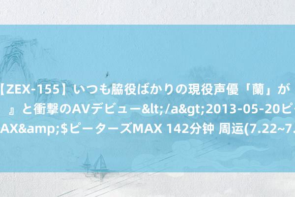 【ZEX-155】いつも脇役ばかりの現役声優「蘭」が『私も主役になりたい！』と衝撃のAVデビュー</a>2013-05-20ピーターズMAX&$ピーターズMAX 142分钟 周运(7.22~7.28)| 作念一个承诺的憨包, 好难