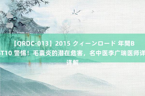 【QRDC-013】2015 クィーンロード 年間BEST10 警惕！毛囊炎的潜在危害，名中医李广瑞医师详解