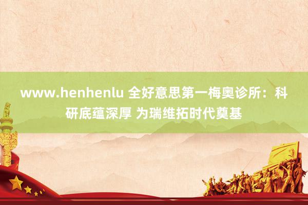 www.henhenlu 全好意思第一梅奥诊所：科研底蕴深厚 为瑞维拓时代奠基