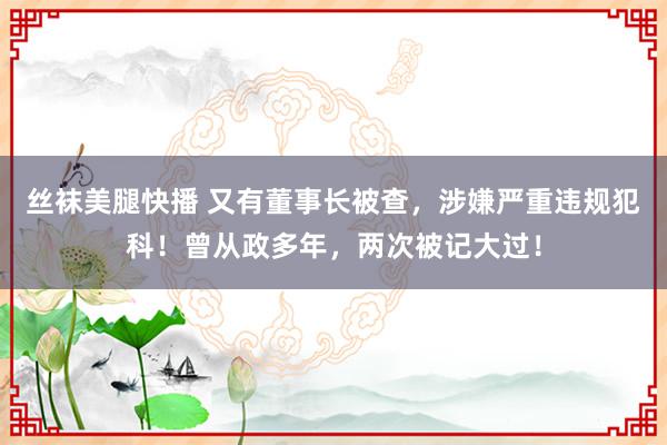 丝袜美腿快播 又有董事长被查，涉嫌严重违规犯科！曾从政多年，两次被记大过！