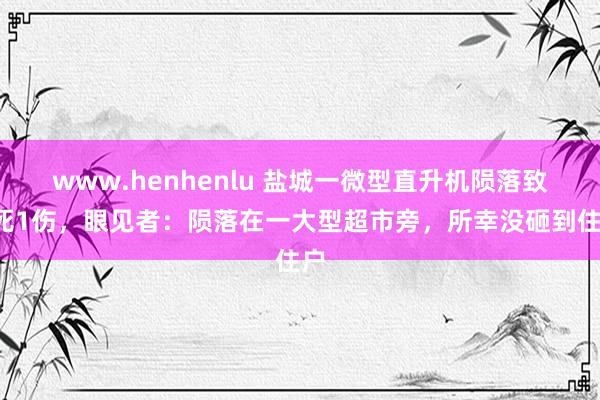 www.henhenlu 盐城一微型直升机陨落致1死1伤，眼见者：陨落在一大型超市旁，所幸没砸到住户