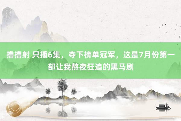 撸撸射 只播6集，夺下榜单冠军，这是7月份第一部让我熬夜狂追的黑马剧