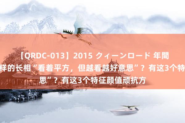 【QRDC-013】2015 クィーンロード 年間BEST10 什么样的长相“看着平方，但越看越好意思”？有这3个特征颜值顽抗方